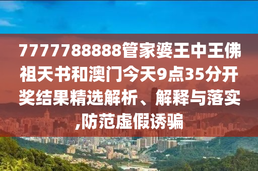 7777788888管家婆王中王佛祖天书和澳门今天9点35分开奖结果精选解析、解释与落实,防范虚假诱骗